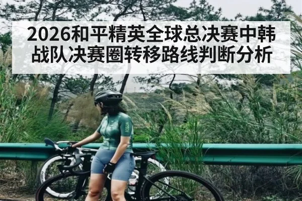 2026和平精英全球总决赛中韩战队决赛圈转移路线判断分析 | kaiyun